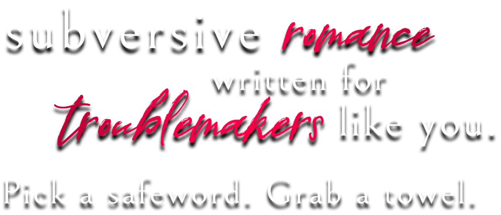 Subversive romance written for troublemakers like you. Pick a safeword. Grab a towel.